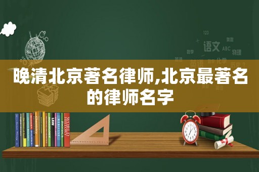 晚清北京著名律師,北京最著名的律師名字