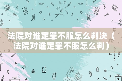 法院對誰定罪不服怎么判決（法院對誰定罪不服怎么判）