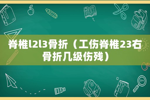 脊椎l2l3骨折（工傷脊椎23右骨折幾級傷殘）