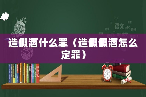 造假酒什么罪（造假假酒怎么定罪）