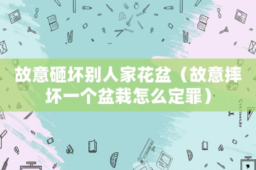 故意砸壞別人家花盆（故意摔壞一個盆栽怎么定罪）
