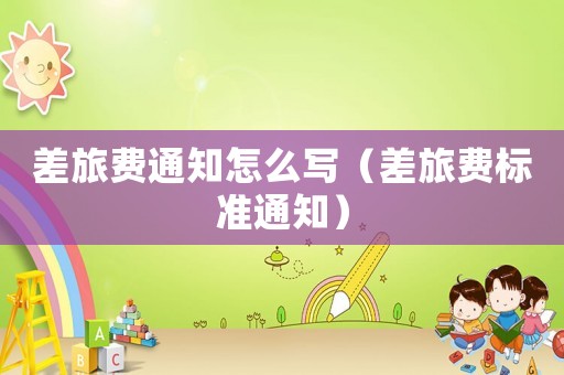 差旅費通知怎么寫（差旅費標準通知）