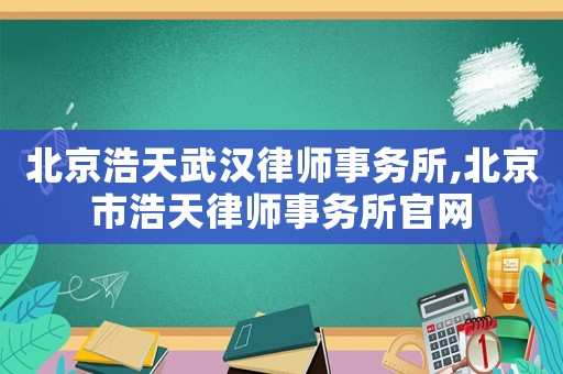 北京浩天武漢律師事務(wù)所,北京市浩天律師事務(wù)所官網(wǎng)