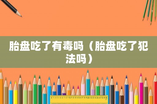 胎盤(pán)吃了有毒嗎（胎盤(pán)吃了犯法嗎）