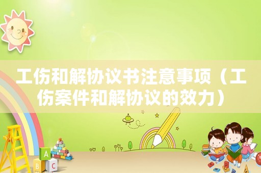 工傷和解協議書注意事項（工傷案件和解協議的效力）