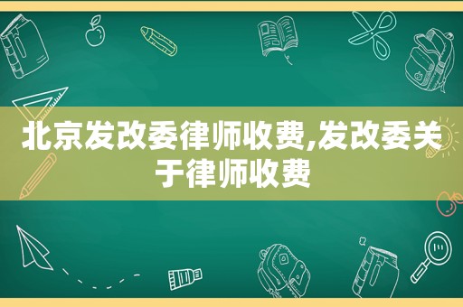北京發改委律師收費,發改委關于律師收費