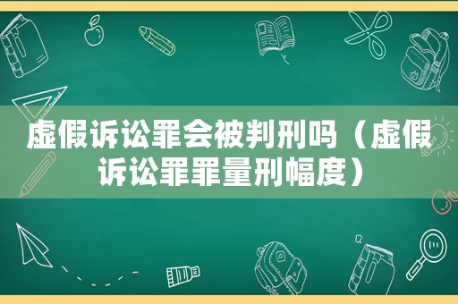 虛假訴訟罪會被判刑嗎（虛假訴訟罪罪量刑幅度）