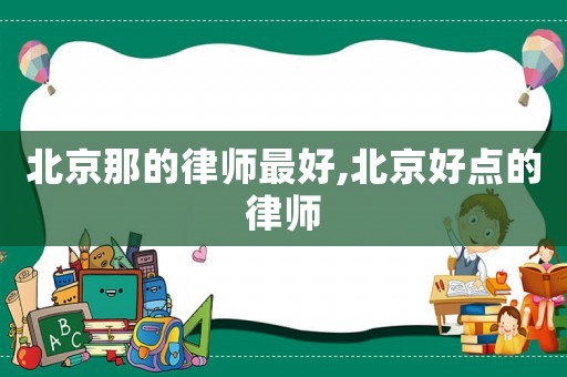 北京那的律師最好,北京好點(diǎn)的律師