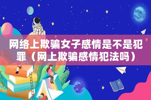 網絡上欺騙女子感情是不是犯罪（網上欺騙感情犯法嗎）