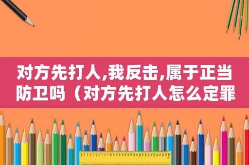 對方先打人,我反擊,屬于正當防衛嗎（對方先打人怎么定罪）