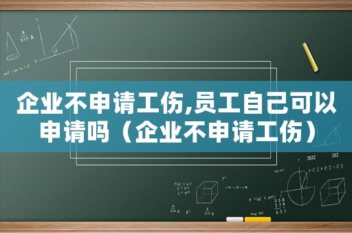 企業不申請工傷,員工自己可以申請嗎（企業不申請工傷）
