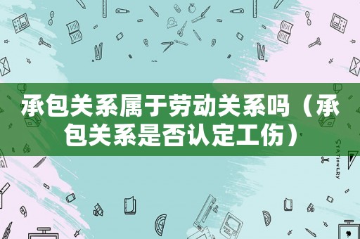 承包關系屬于勞動關系嗎（承包關系是否認定工傷）