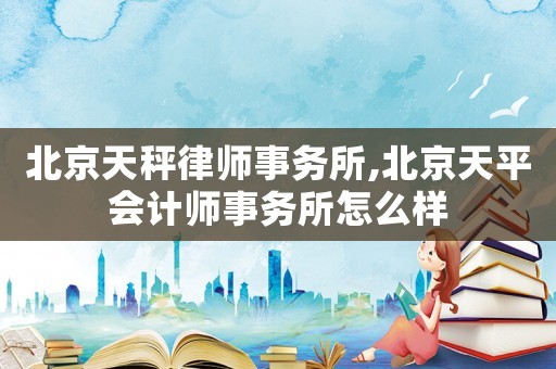 北京天秤律師事務(wù)所,北京天平會計師事務(wù)所怎么樣
