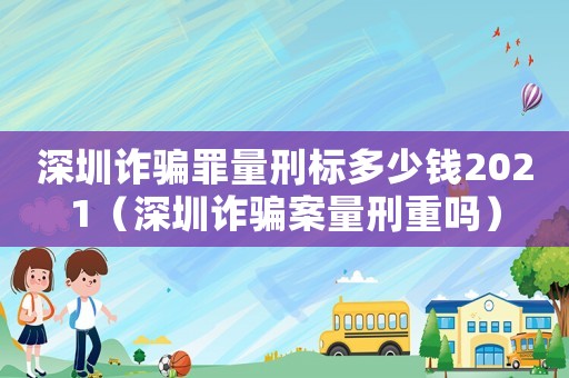 深圳詐騙罪量刑標(biāo)多少錢2021（深圳詐騙案量刑重嗎）