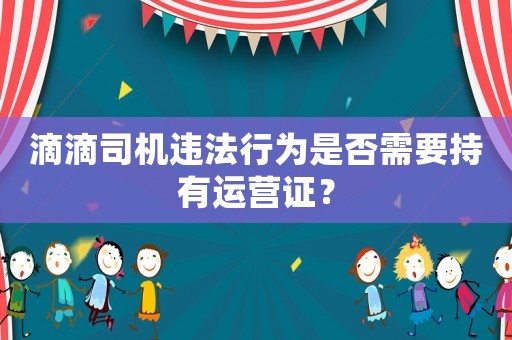 滴滴司機違法行為是否需要持有運營證？