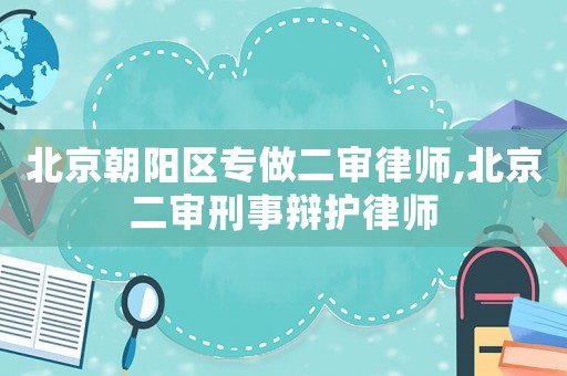 北京朝陽區(qū)專做二審律師,北京二審刑事辯護(hù)律師