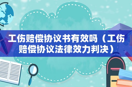 工傷賠償協(xié)議書有效嗎（工傷賠償協(xié)議法律效力判決）