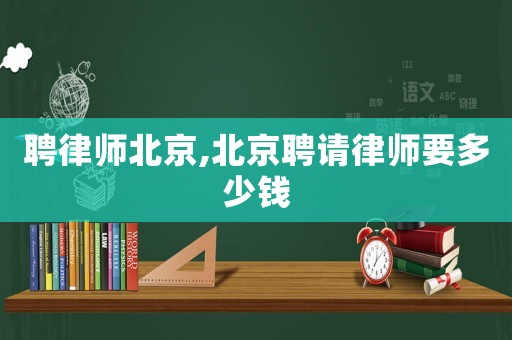 聘律師北京,北京聘請律師要多少錢