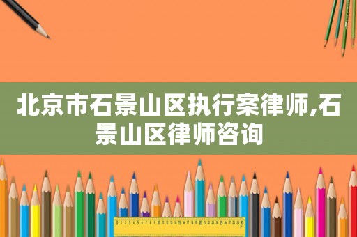 北京市石景山區執行案律師,石景山區律師咨詢