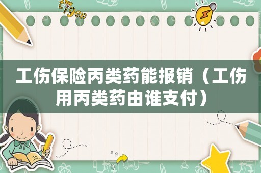 工傷保險(xiǎn)丙類藥能報(bào)銷（工傷用丙類藥由誰支付）