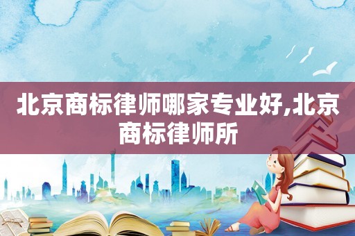 北京商標(biāo)律師哪家專業(yè)好,北京商標(biāo)律師所