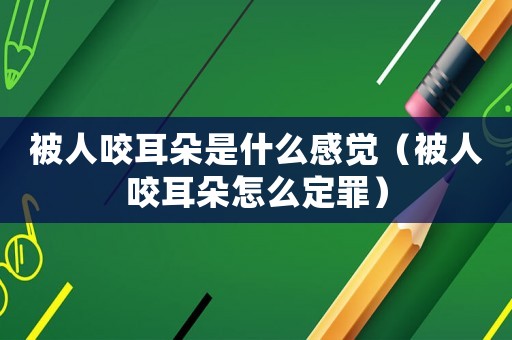 被人咬耳朵是什么感覺（被人咬耳朵怎么定罪）