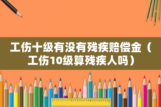 工傷十級有沒有殘疾賠償金（工傷10級算殘疾人嗎）