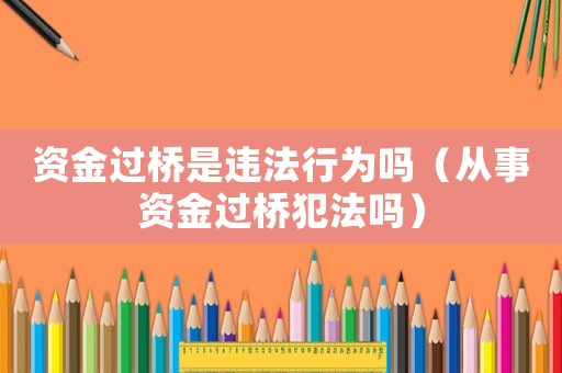 資金過橋是違法行為嗎（從事資金過橋犯法嗎）