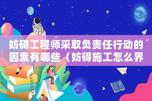 妨礙工程師采取負責任行動的因素有哪些（妨礙施工怎么界定罪名）