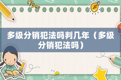 多級分銷犯法嗎判幾年（多級分銷犯法嗎）