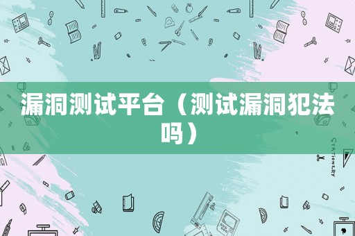 漏洞測試平臺（測試漏洞犯法嗎）