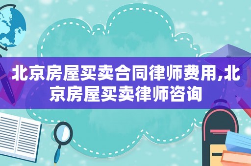 北京房屋買賣合同律師費用,北京房屋買賣律師咨詢