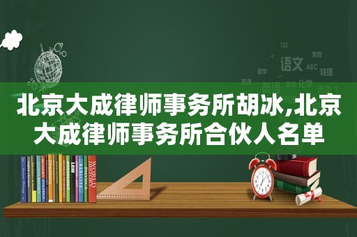 北京大成律師事務所胡冰,北京大成律師事務所合伙人名單
