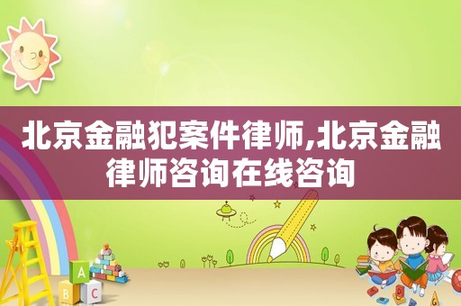 北京金融犯案件律師,北京金融律師咨詢在線咨詢