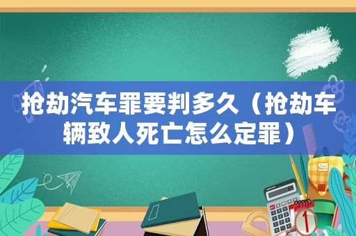 搶劫汽車(chē)罪要判多久（搶劫車(chē)輛致人死亡怎么定罪）