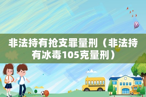 非法持有搶支罪量刑（非法持有冰毒105克量刑）