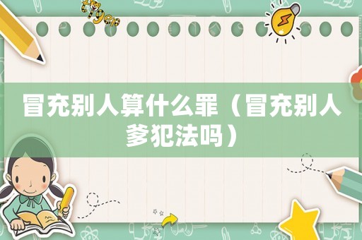 冒充別人算什么罪（冒充別人爹犯法嗎）