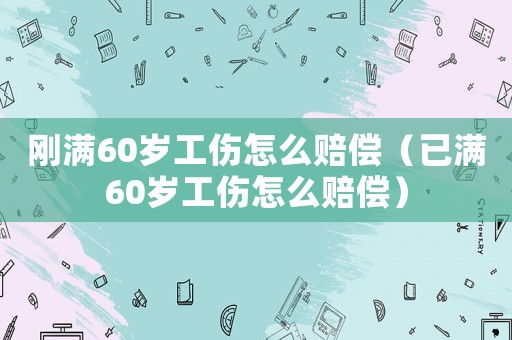 剛滿60歲工傷怎么賠償（已滿60歲工傷怎么賠償）