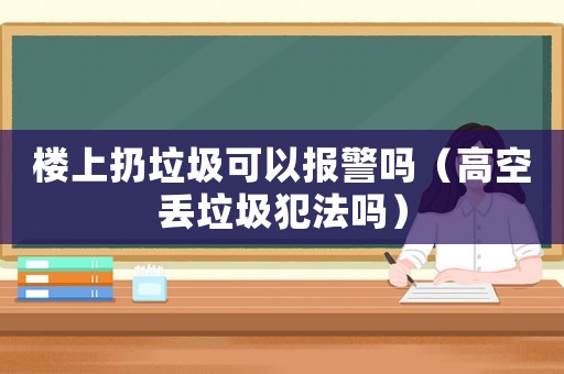 樓上扔垃圾可以報警嗎（高空丟垃圾犯法嗎）