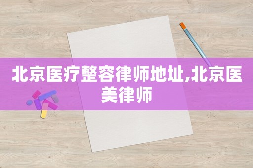 北京醫(yī)療整容律師地址,北京醫(yī)美律師