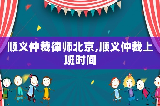 順義仲裁律師北京,順義仲裁上班時間