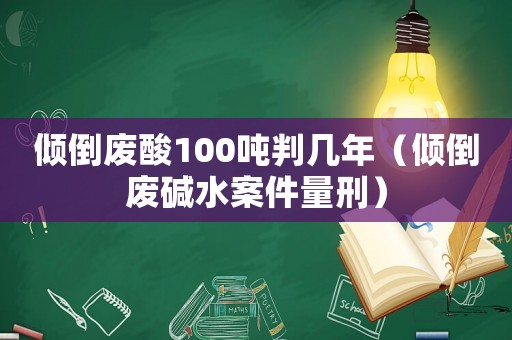 傾倒廢酸100噸判幾年（傾倒廢堿水案件量刑）