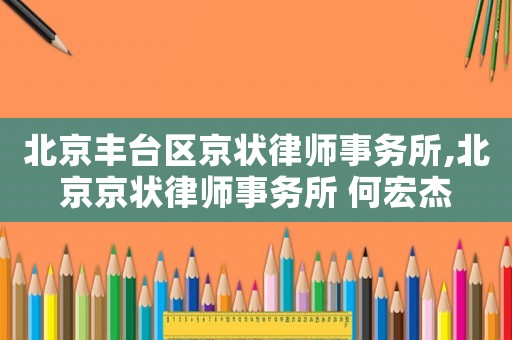 北京豐臺區京狀律師事務所,北京京狀律師事務所 何宏杰