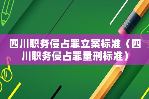 四川職務侵占罪立案標準（四川職務侵占罪量刑標準）