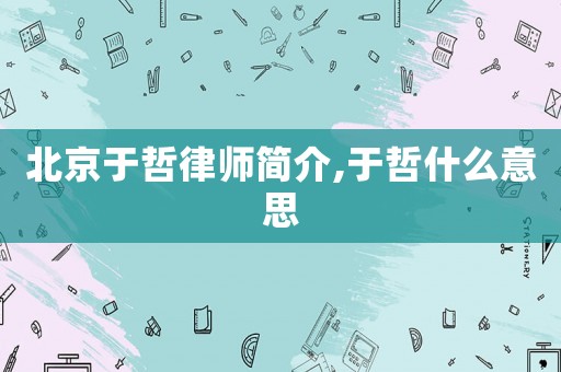 北京于哲律師簡介,于哲什么意思