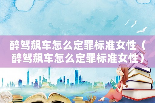 醉駕飆車怎么定罪標準女性（醉駕飆車怎么定罪標準女性）