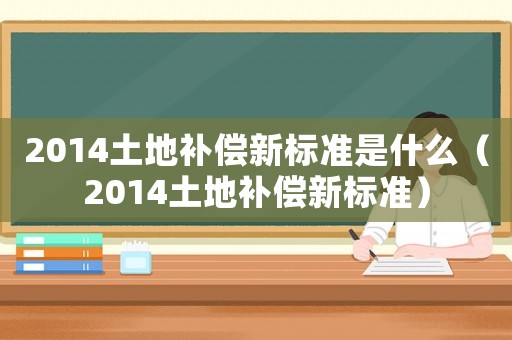 2014土地補(bǔ)償新標(biāo)準(zhǔn)是什么（2014土地補(bǔ)償新標(biāo)準(zhǔn)）