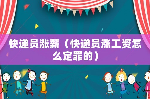快遞員漲薪（快遞員漲工資怎么定罪的）