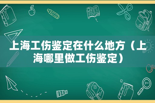 上海工傷鑒定在什么地方（上海哪里做工傷鑒定）
