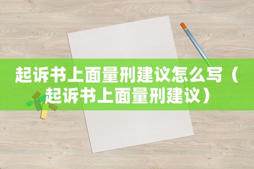起訴書上面量刑建議怎么寫（起訴書上面量刑建議）